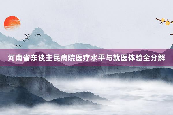 河南省东谈主民病院医疗水平与就医体验全分解