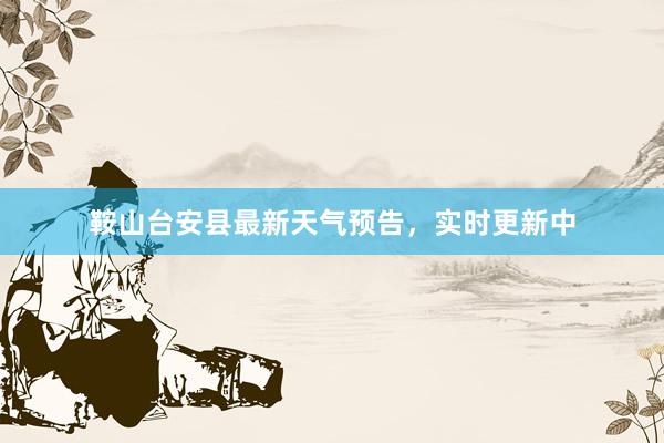 鞍山台安县最新天气预告，实时更新中