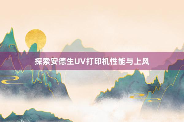 探索安德生UV打印机性能与上风