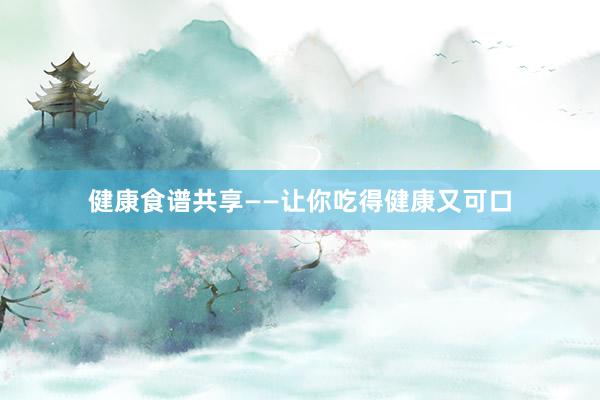 健康食谱共享——让你吃得健康又可口