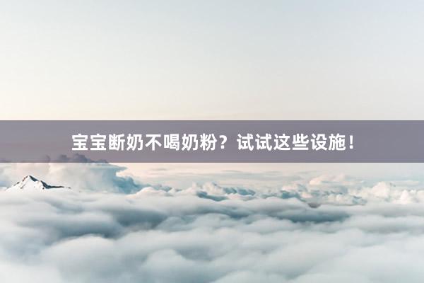 宝宝断奶不喝奶粉？试试这些设施！