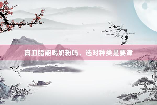 高血脂能喝奶粉吗，选对种类是要津