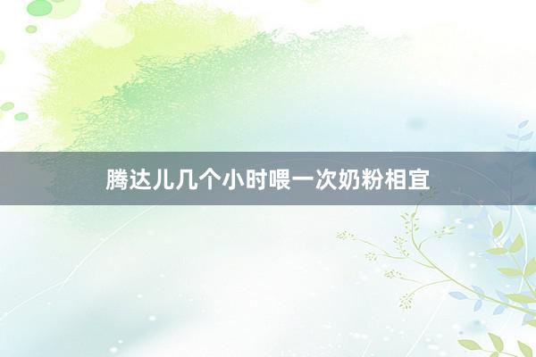 腾达儿几个小时喂一次奶粉相宜