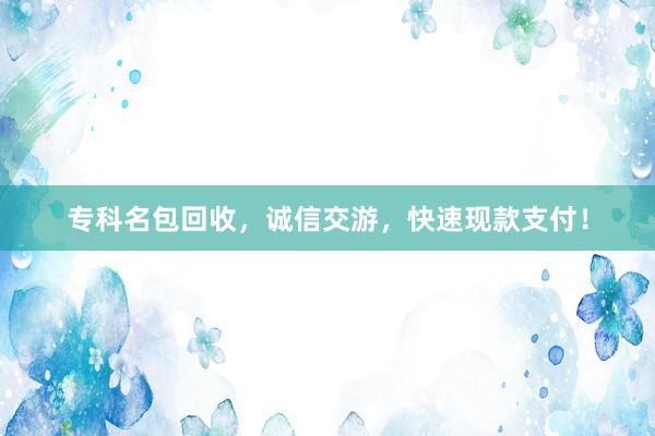 专科名包回收，诚信交游，快速现款支付！
