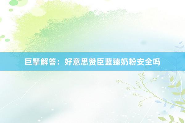 巨擘解答：好意思赞臣蓝臻奶粉安全吗