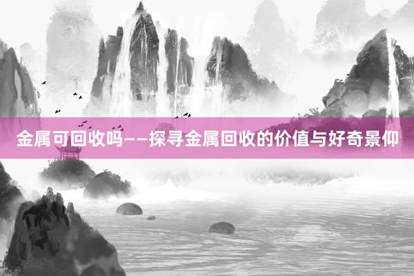 金属可回收吗——探寻金属回收的价值与好奇景仰