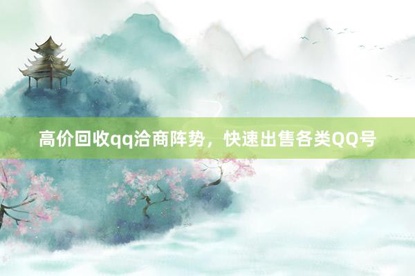 高价回收qq洽商阵势，快速出售各类QQ号