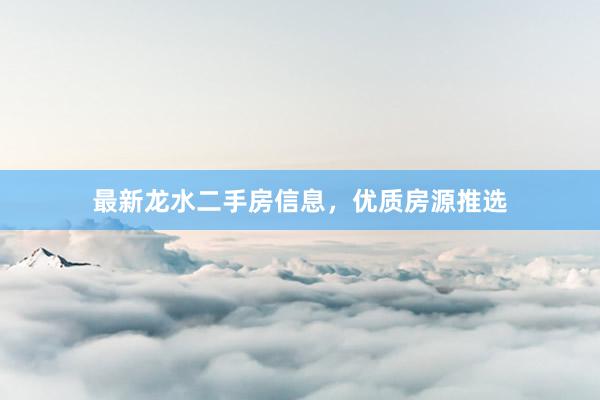 最新龙水二手房信息，优质房源推选