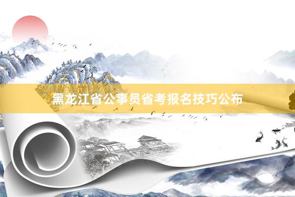 黑龙江省公事员省考报名技巧公布