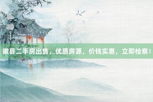 徽县二手房出售，优质房源，价钱实惠，立即检察！