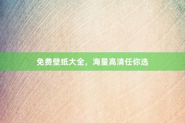 免费壁纸大全，海量高清任你选