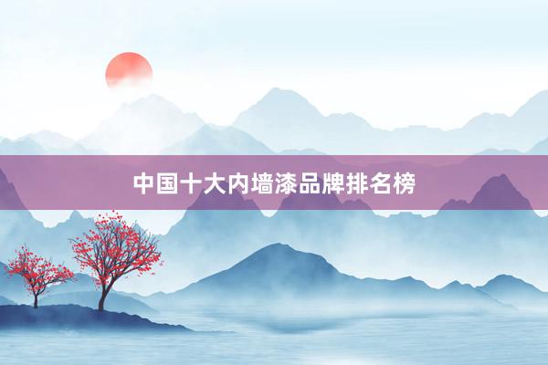 中国十大内墙漆品牌排名榜