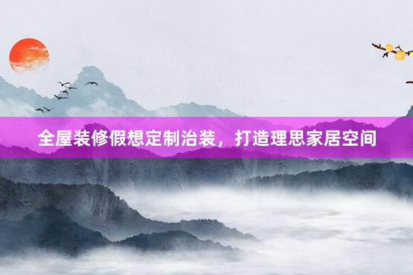全屋装修假想定制治装，打造理思家居空间